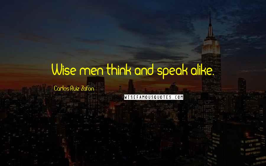 Carlos Ruiz Zafon Quotes: Wise men think and speak alike.