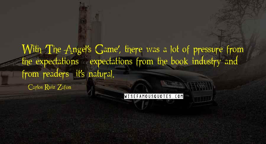 Carlos Ruiz Zafon Quotes: With 'The Angel's Game', there was a lot of pressure from the expectations - expectations from the book industry and from readers; it's natural.