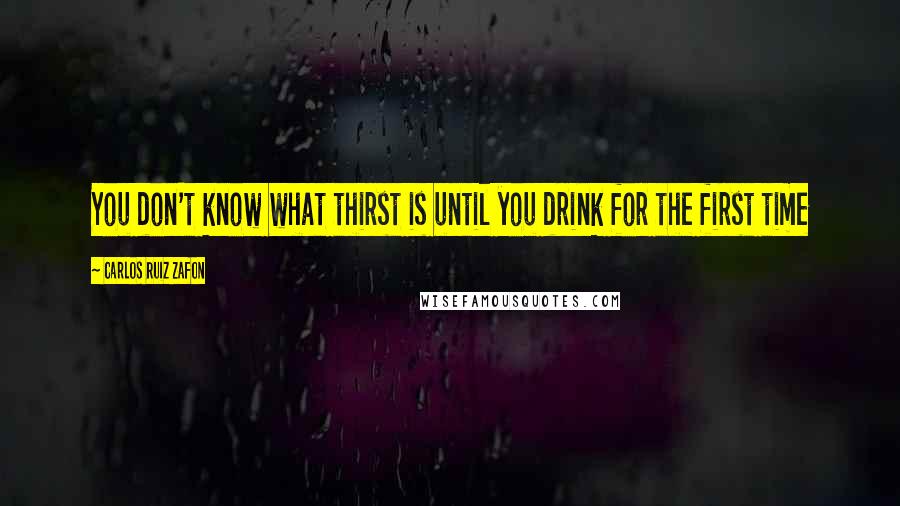 Carlos Ruiz Zafon Quotes: You don't know what thirst is until you drink for the first time