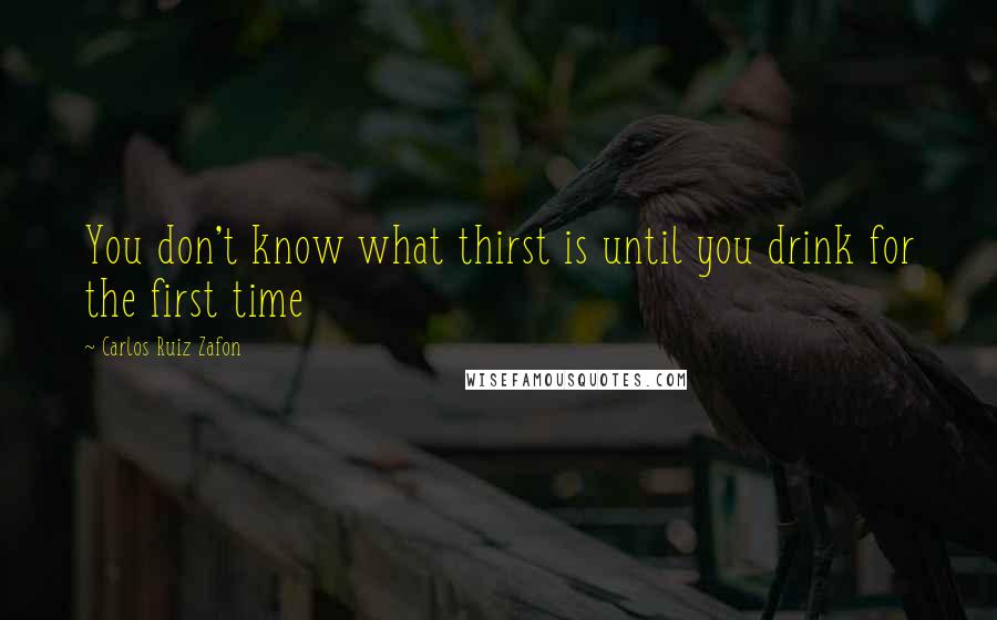 Carlos Ruiz Zafon Quotes: You don't know what thirst is until you drink for the first time