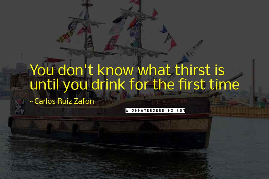Carlos Ruiz Zafon Quotes: You don't know what thirst is until you drink for the first time