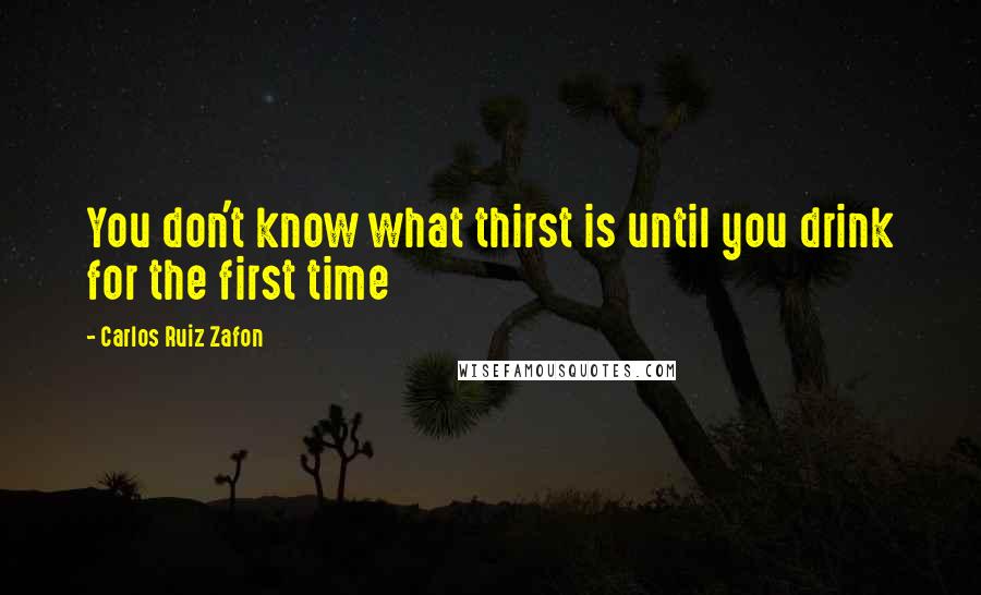 Carlos Ruiz Zafon Quotes: You don't know what thirst is until you drink for the first time