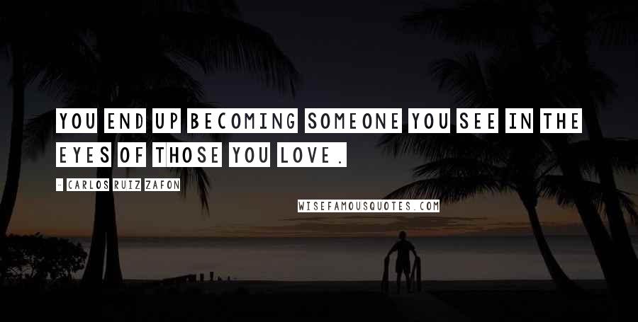 Carlos Ruiz Zafon Quotes: You end up becoming someone you see in the eyes of those you love.