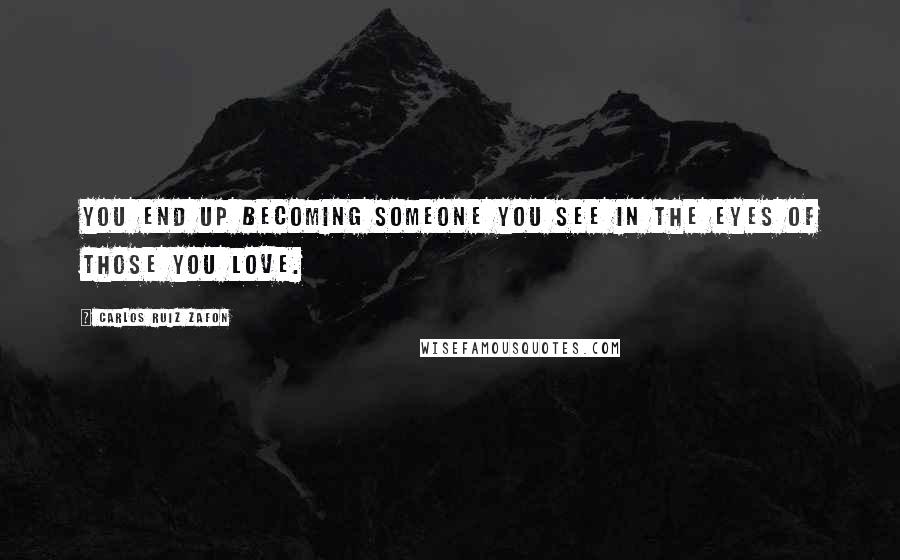 Carlos Ruiz Zafon Quotes: You end up becoming someone you see in the eyes of those you love.