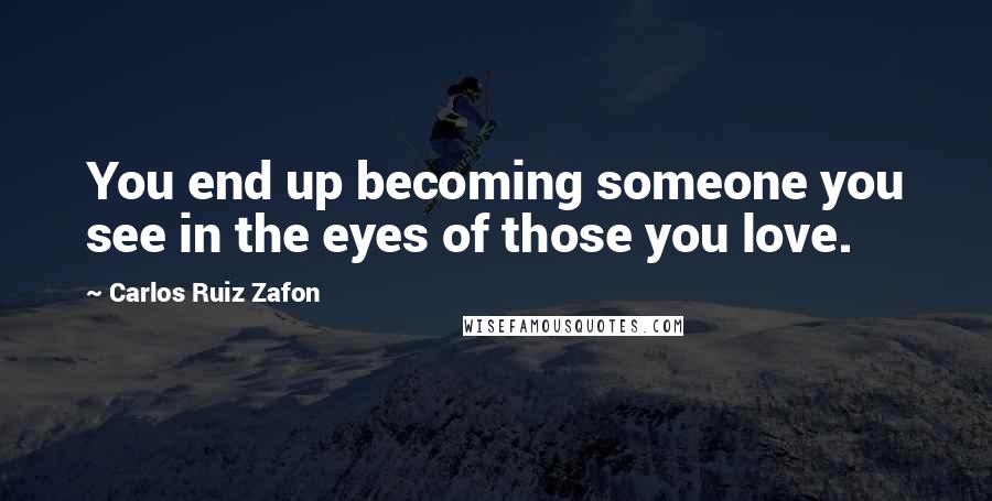 Carlos Ruiz Zafon Quotes: You end up becoming someone you see in the eyes of those you love.