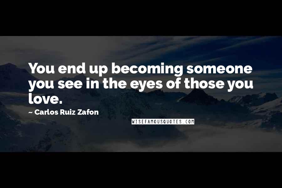 Carlos Ruiz Zafon Quotes: You end up becoming someone you see in the eyes of those you love.