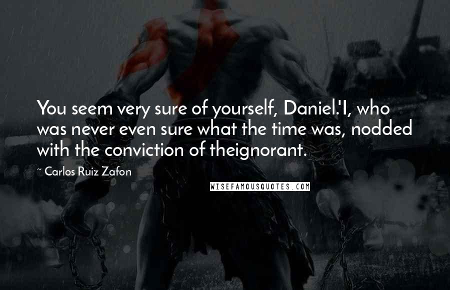 Carlos Ruiz Zafon Quotes: You seem very sure of yourself, Daniel.'I, who was never even sure what the time was, nodded with the conviction of theignorant.
