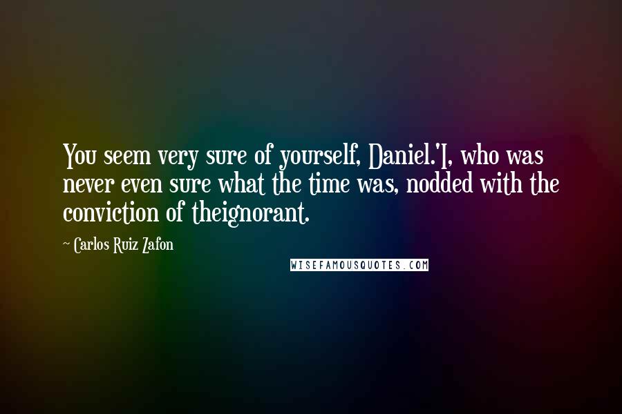 Carlos Ruiz Zafon Quotes: You seem very sure of yourself, Daniel.'I, who was never even sure what the time was, nodded with the conviction of theignorant.