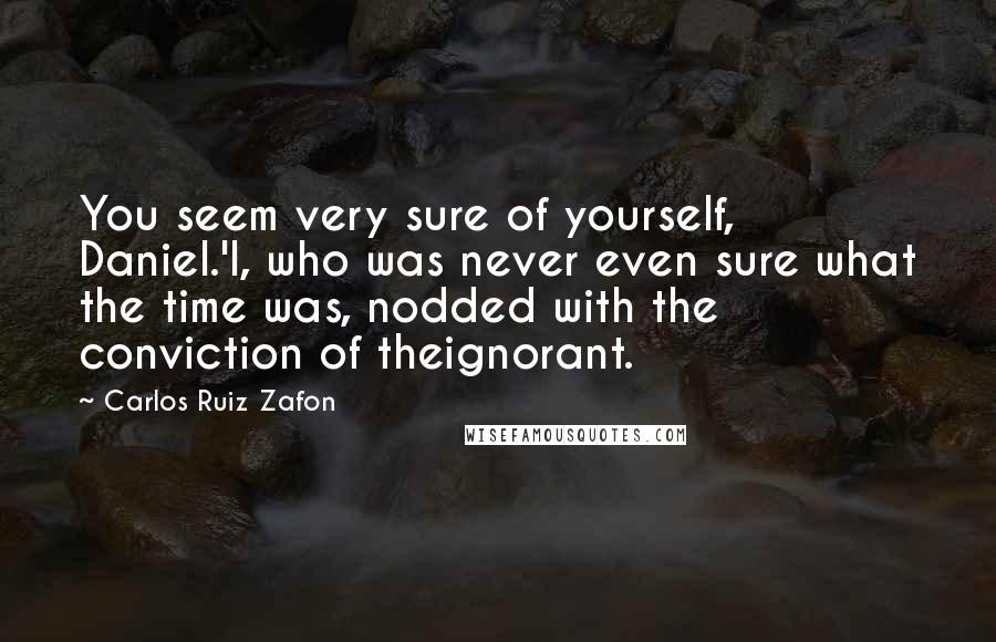 Carlos Ruiz Zafon Quotes: You seem very sure of yourself, Daniel.'I, who was never even sure what the time was, nodded with the conviction of theignorant.