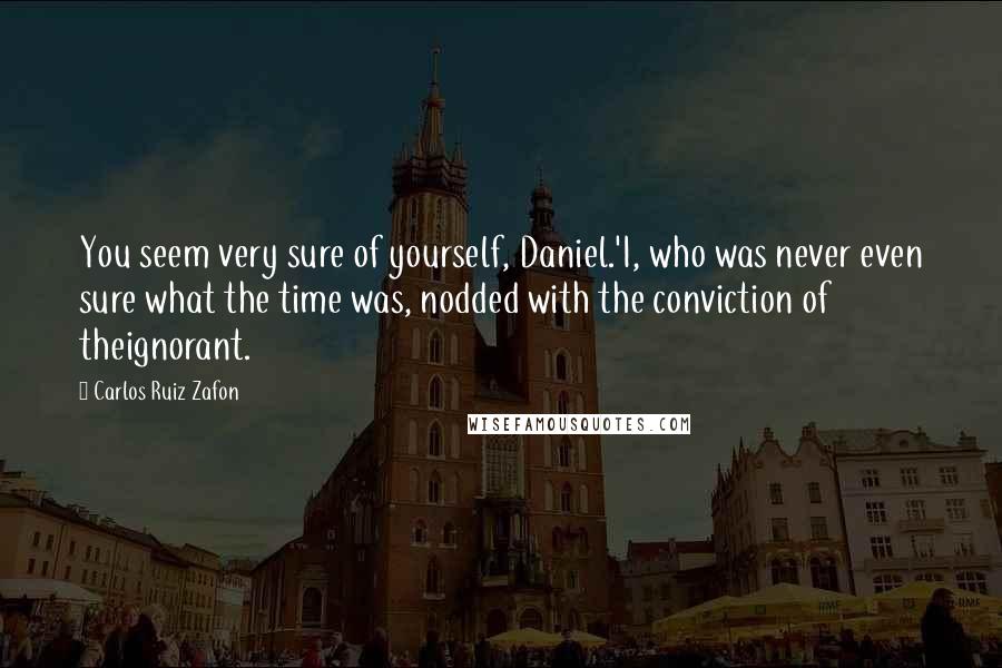 Carlos Ruiz Zafon Quotes: You seem very sure of yourself, Daniel.'I, who was never even sure what the time was, nodded with the conviction of theignorant.