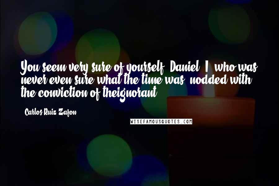 Carlos Ruiz Zafon Quotes: You seem very sure of yourself, Daniel.'I, who was never even sure what the time was, nodded with the conviction of theignorant.