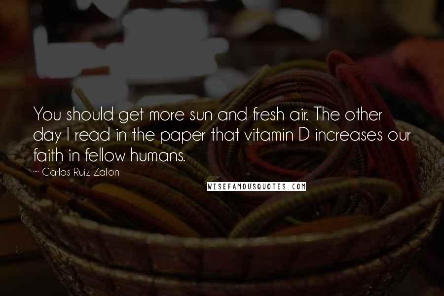 Carlos Ruiz Zafon Quotes: You should get more sun and fresh air. The other day I read in the paper that vitamin D increases our faith in fellow humans.
