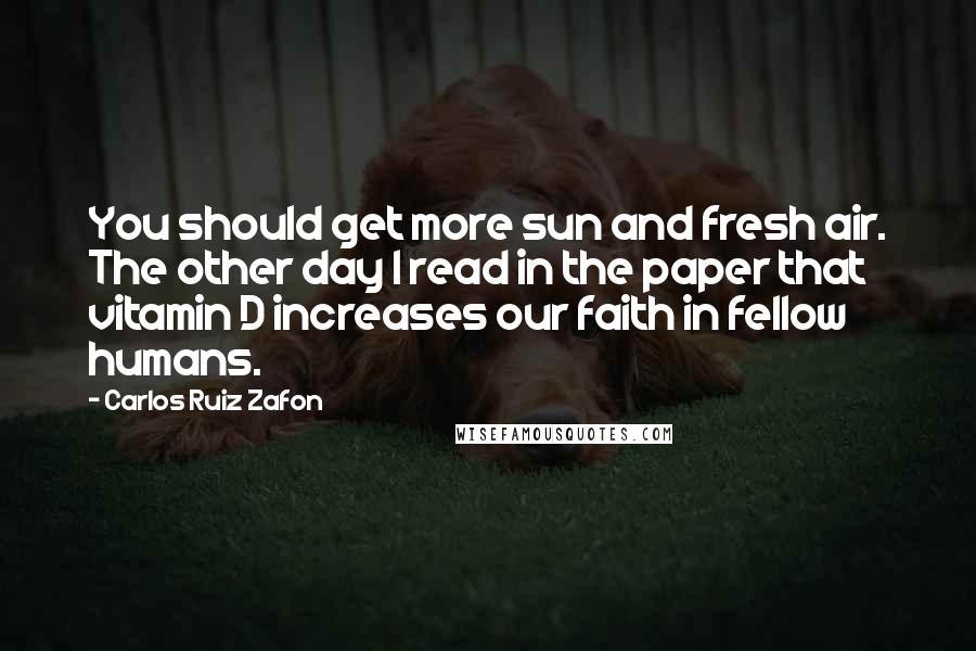 Carlos Ruiz Zafon Quotes: You should get more sun and fresh air. The other day I read in the paper that vitamin D increases our faith in fellow humans.