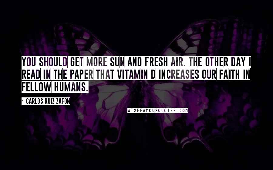 Carlos Ruiz Zafon Quotes: You should get more sun and fresh air. The other day I read in the paper that vitamin D increases our faith in fellow humans.