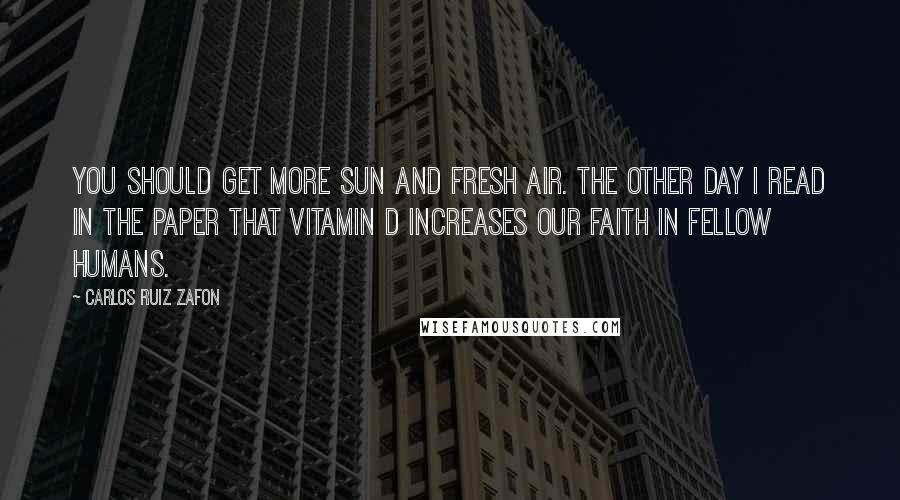 Carlos Ruiz Zafon Quotes: You should get more sun and fresh air. The other day I read in the paper that vitamin D increases our faith in fellow humans.