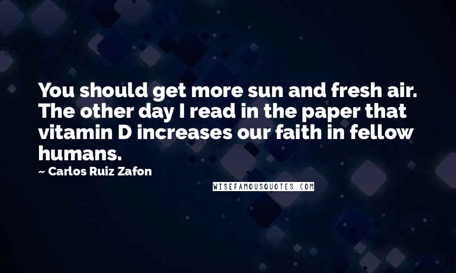 Carlos Ruiz Zafon Quotes: You should get more sun and fresh air. The other day I read in the paper that vitamin D increases our faith in fellow humans.