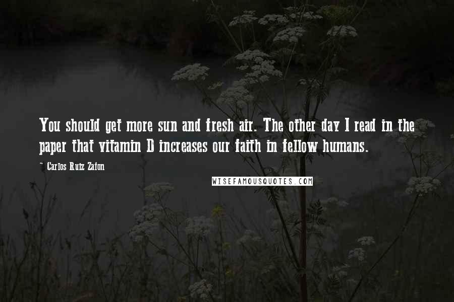 Carlos Ruiz Zafon Quotes: You should get more sun and fresh air. The other day I read in the paper that vitamin D increases our faith in fellow humans.