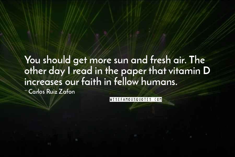 Carlos Ruiz Zafon Quotes: You should get more sun and fresh air. The other day I read in the paper that vitamin D increases our faith in fellow humans.