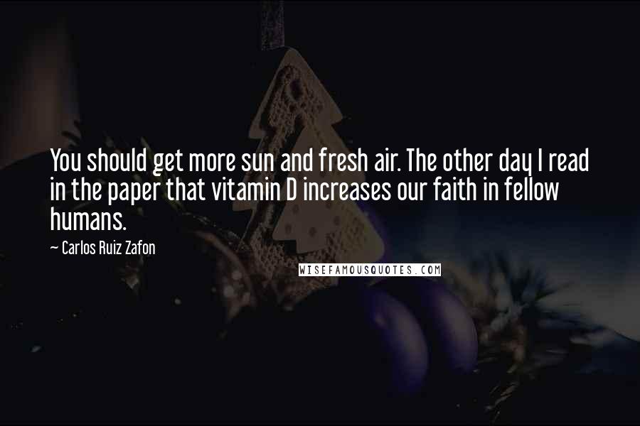 Carlos Ruiz Zafon Quotes: You should get more sun and fresh air. The other day I read in the paper that vitamin D increases our faith in fellow humans.