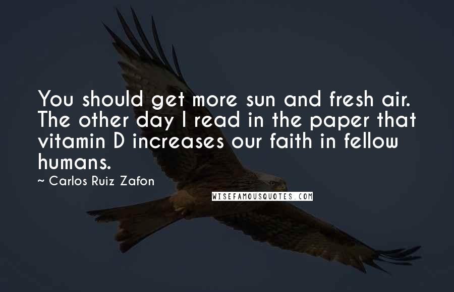 Carlos Ruiz Zafon Quotes: You should get more sun and fresh air. The other day I read in the paper that vitamin D increases our faith in fellow humans.