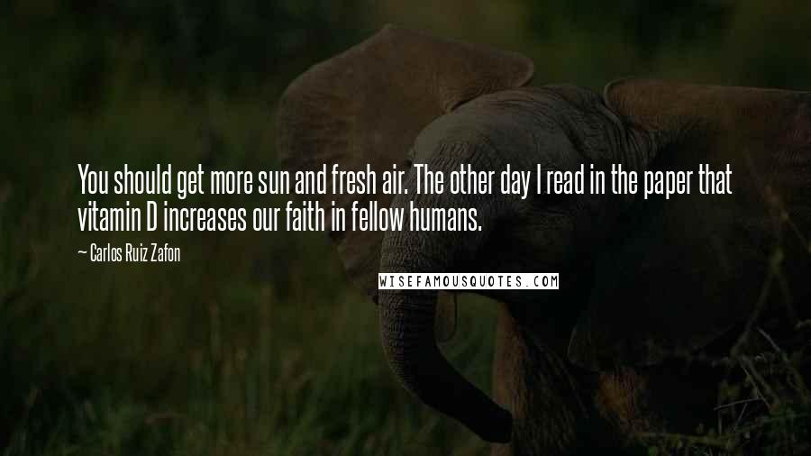 Carlos Ruiz Zafon Quotes: You should get more sun and fresh air. The other day I read in the paper that vitamin D increases our faith in fellow humans.