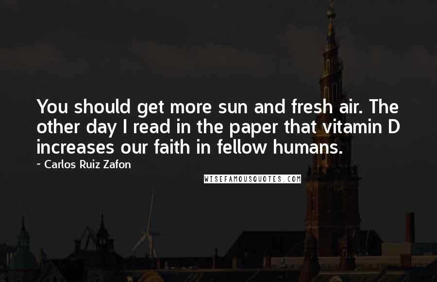 Carlos Ruiz Zafon Quotes: You should get more sun and fresh air. The other day I read in the paper that vitamin D increases our faith in fellow humans.