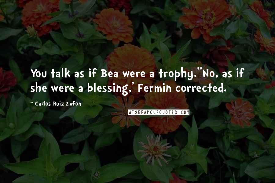 Carlos Ruiz Zafon Quotes: You talk as if Bea were a trophy.''No, as if she were a blessing,' Fermin corrected.