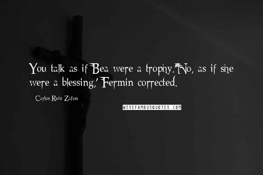 Carlos Ruiz Zafon Quotes: You talk as if Bea were a trophy.''No, as if she were a blessing,' Fermin corrected.