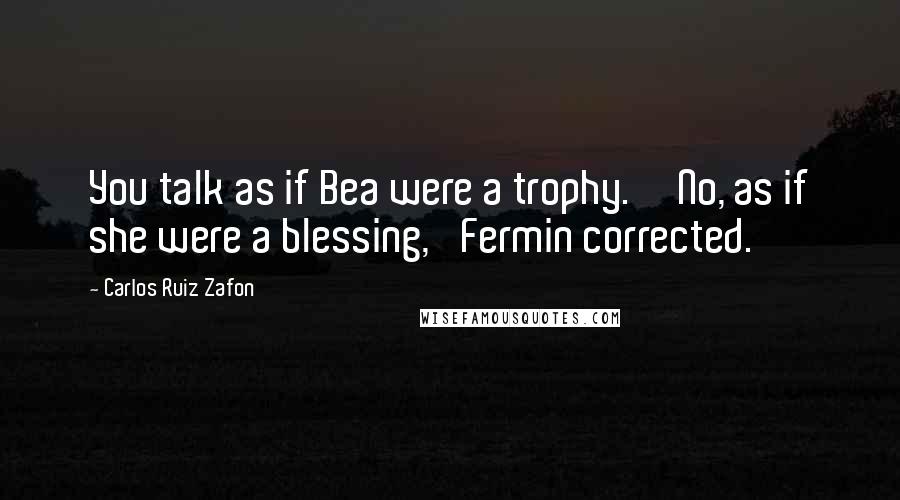 Carlos Ruiz Zafon Quotes: You talk as if Bea were a trophy.''No, as if she were a blessing,' Fermin corrected.