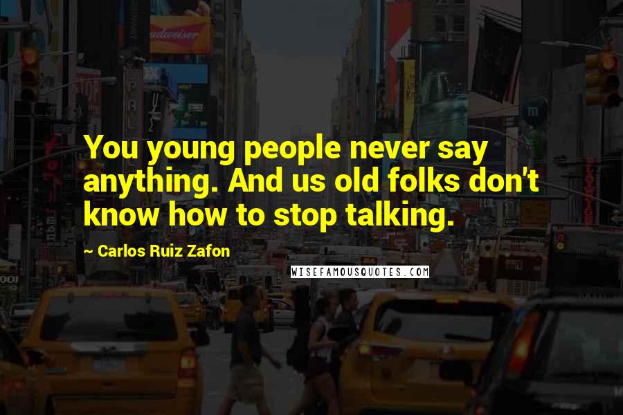 Carlos Ruiz Zafon Quotes: You young people never say anything. And us old folks don't know how to stop talking.