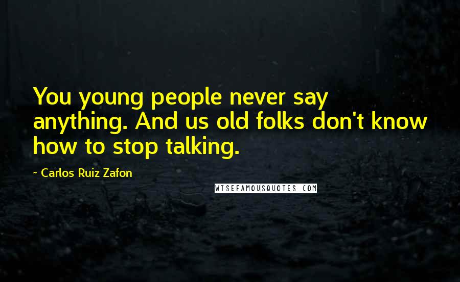 Carlos Ruiz Zafon Quotes: You young people never say anything. And us old folks don't know how to stop talking.