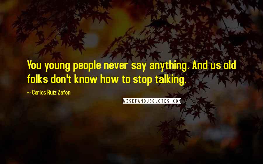 Carlos Ruiz Zafon Quotes: You young people never say anything. And us old folks don't know how to stop talking.