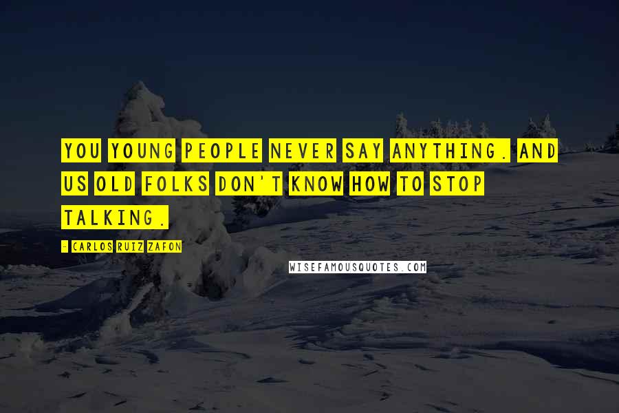 Carlos Ruiz Zafon Quotes: You young people never say anything. And us old folks don't know how to stop talking.