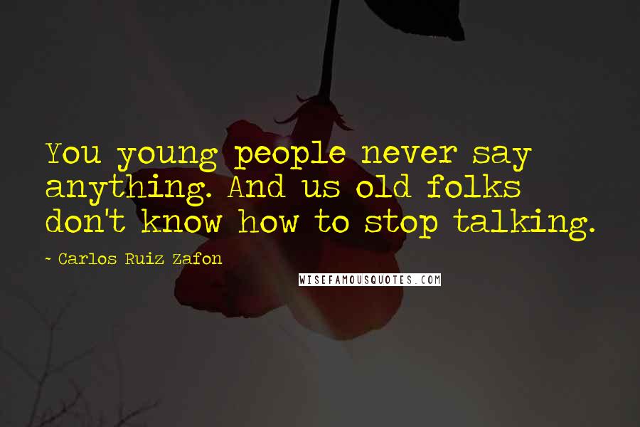 Carlos Ruiz Zafon Quotes: You young people never say anything. And us old folks don't know how to stop talking.