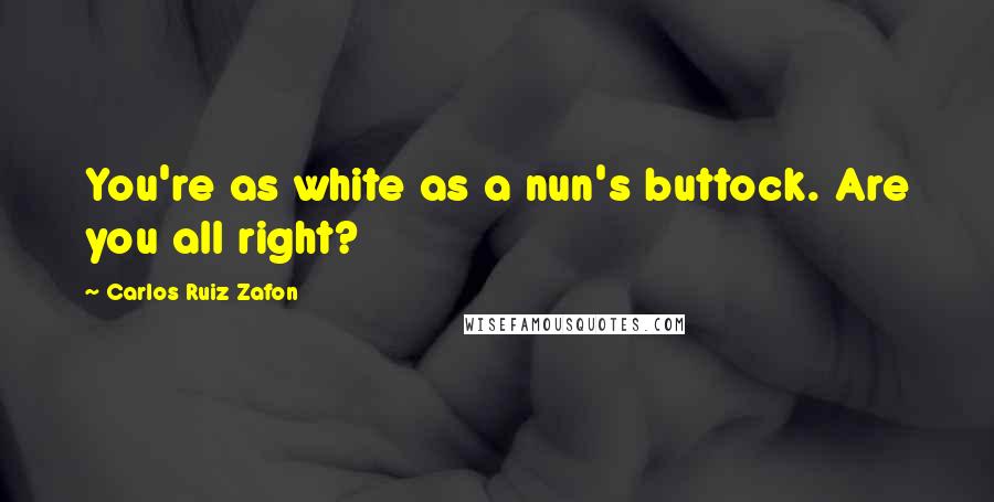 Carlos Ruiz Zafon Quotes: You're as white as a nun's buttock. Are you all right?