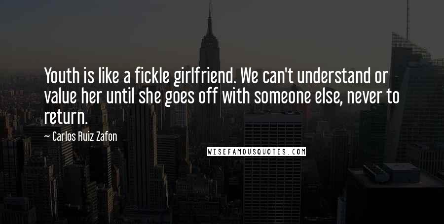 Carlos Ruiz Zafon Quotes: Youth is like a fickle girlfriend. We can't understand or value her until she goes off with someone else, never to return.