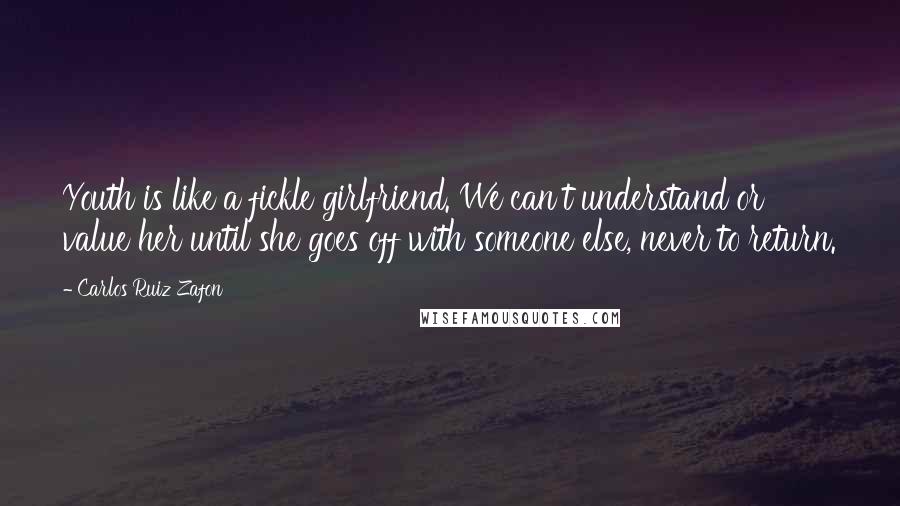 Carlos Ruiz Zafon Quotes: Youth is like a fickle girlfriend. We can't understand or value her until she goes off with someone else, never to return.