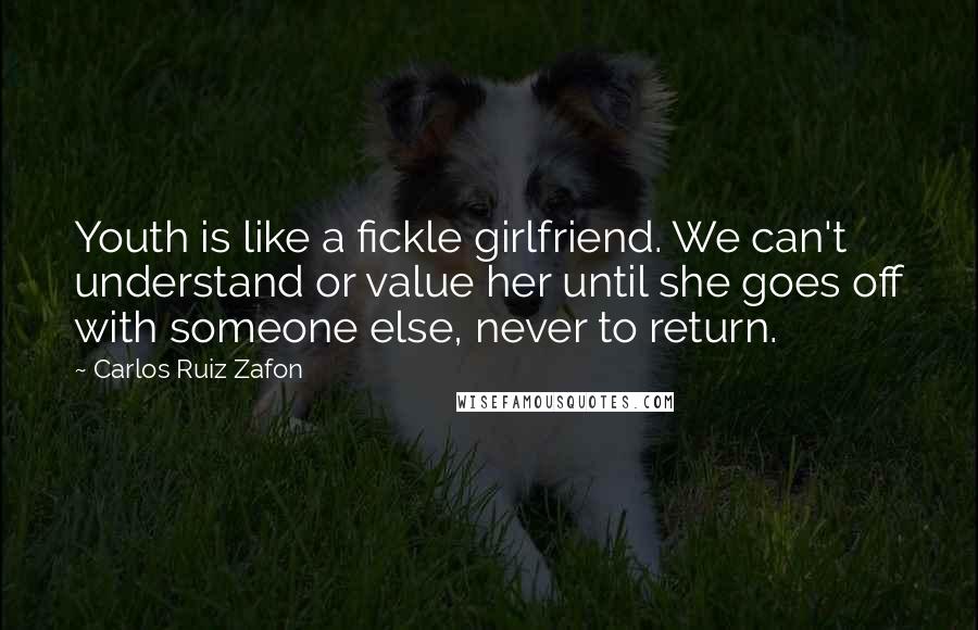Carlos Ruiz Zafon Quotes: Youth is like a fickle girlfriend. We can't understand or value her until she goes off with someone else, never to return.