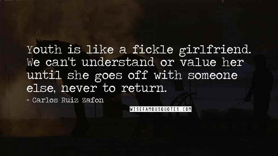 Carlos Ruiz Zafon Quotes: Youth is like a fickle girlfriend. We can't understand or value her until she goes off with someone else, never to return.