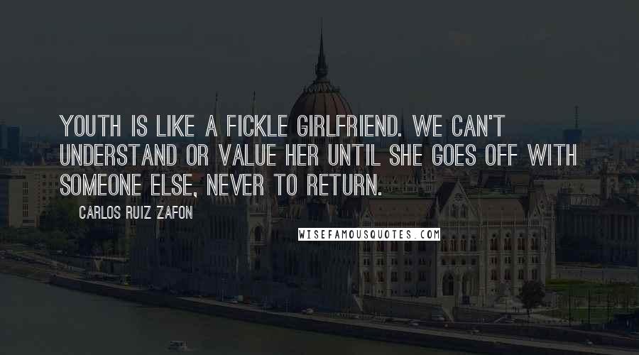 Carlos Ruiz Zafon Quotes: Youth is like a fickle girlfriend. We can't understand or value her until she goes off with someone else, never to return.