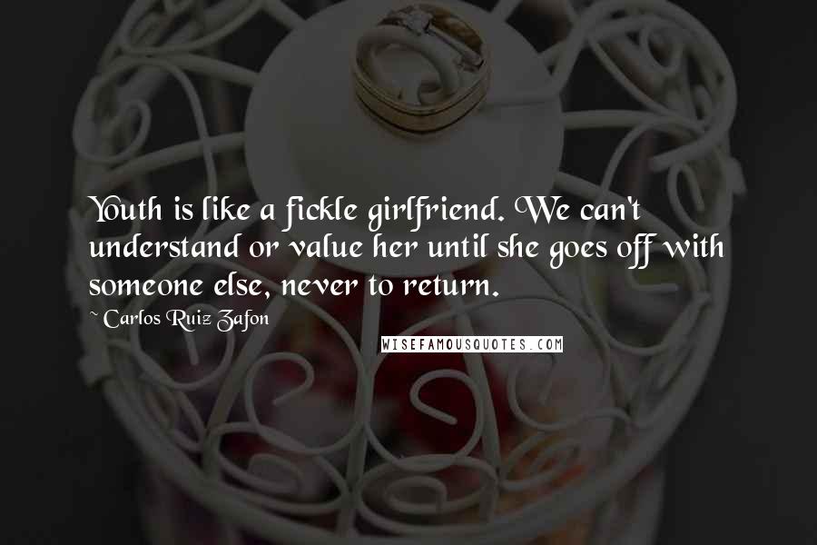 Carlos Ruiz Zafon Quotes: Youth is like a fickle girlfriend. We can't understand or value her until she goes off with someone else, never to return.