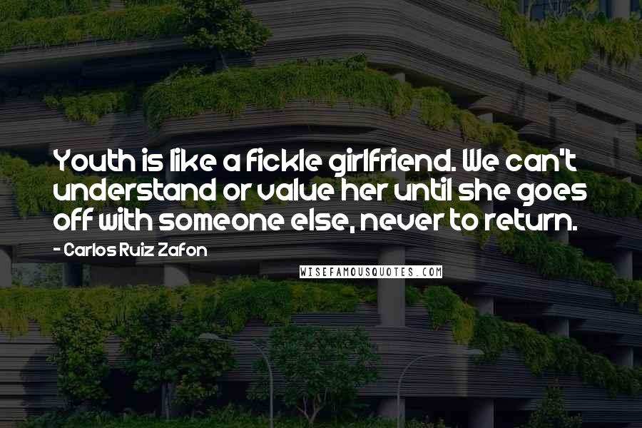 Carlos Ruiz Zafon Quotes: Youth is like a fickle girlfriend. We can't understand or value her until she goes off with someone else, never to return.