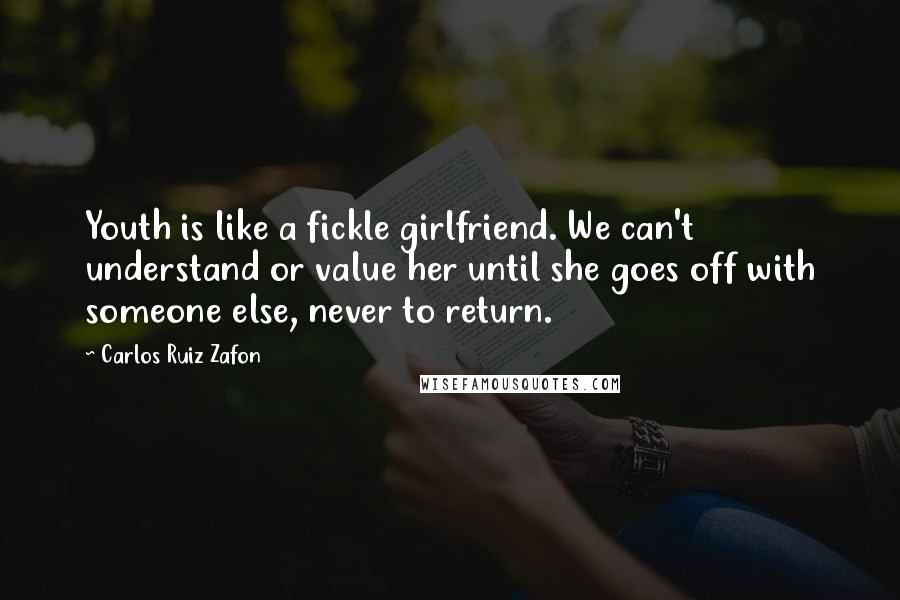 Carlos Ruiz Zafon Quotes: Youth is like a fickle girlfriend. We can't understand or value her until she goes off with someone else, never to return.