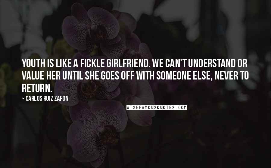 Carlos Ruiz Zafon Quotes: Youth is like a fickle girlfriend. We can't understand or value her until she goes off with someone else, never to return.