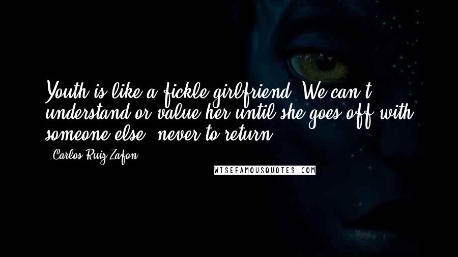 Carlos Ruiz Zafon Quotes: Youth is like a fickle girlfriend. We can't understand or value her until she goes off with someone else, never to return.