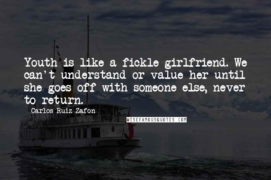 Carlos Ruiz Zafon Quotes: Youth is like a fickle girlfriend. We can't understand or value her until she goes off with someone else, never to return.