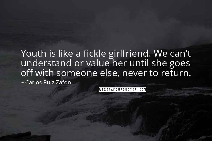 Carlos Ruiz Zafon Quotes: Youth is like a fickle girlfriend. We can't understand or value her until she goes off with someone else, never to return.