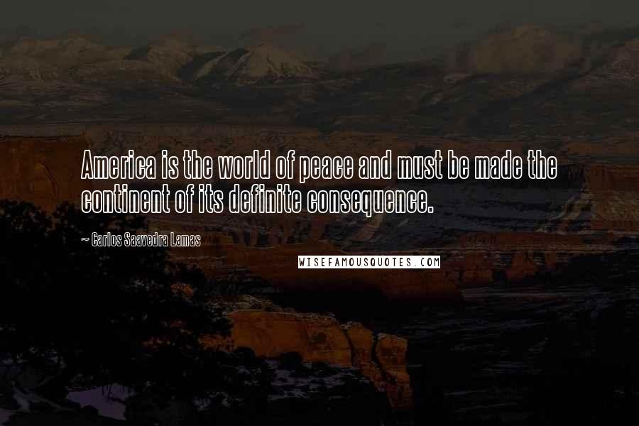 Carlos Saavedra Lamas Quotes: America is the world of peace and must be made the continent of its definite consequence.