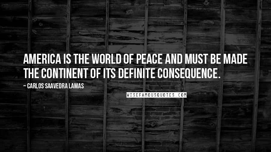 Carlos Saavedra Lamas Quotes: America is the world of peace and must be made the continent of its definite consequence.