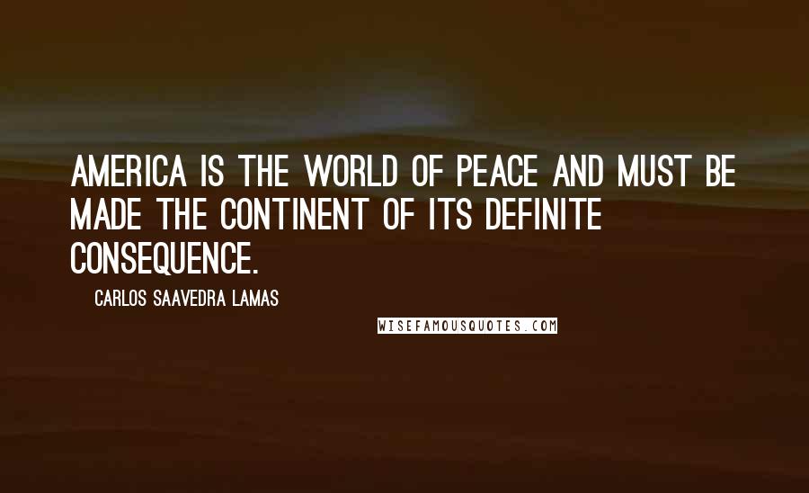 Carlos Saavedra Lamas Quotes: America is the world of peace and must be made the continent of its definite consequence.